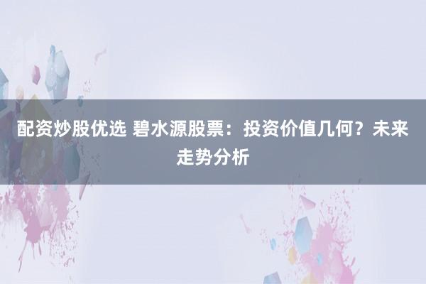 配资炒股优选 碧水源股票：投资价值几何？未来走势分析