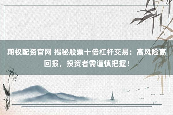 期权配资官网 揭秘股票十倍杠杆交易：高风险高回报，投资者需谨慎把握！