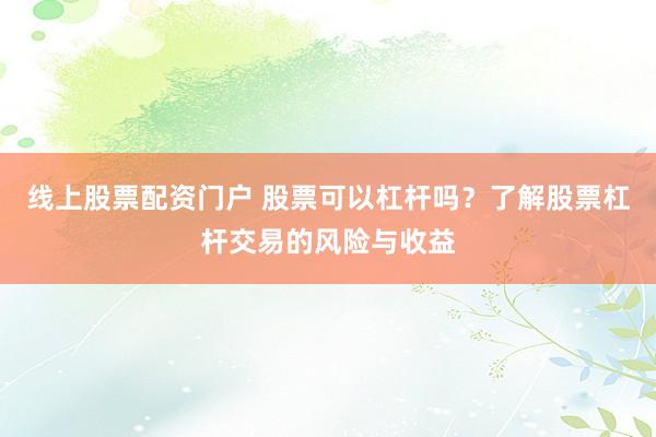 线上股票配资门户 股票可以杠杆吗？了解股票杠杆交易的风险与收益