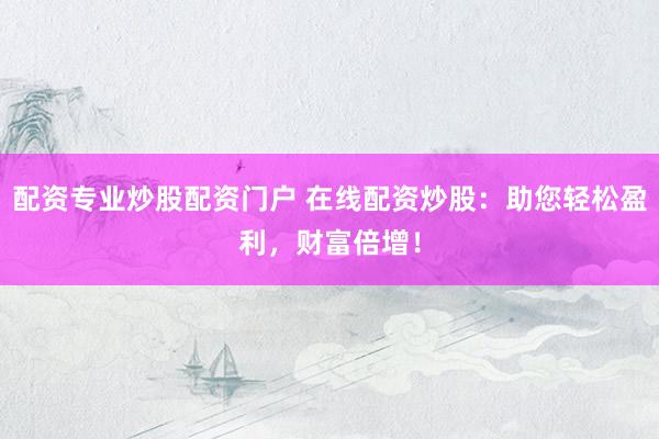 配资专业炒股配资门户 在线配资炒股：助您轻松盈利，财富倍增！