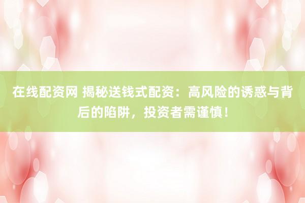 在线配资网 揭秘送钱式配资：高风险的诱惑与背后的陷阱，投资者需谨慎！