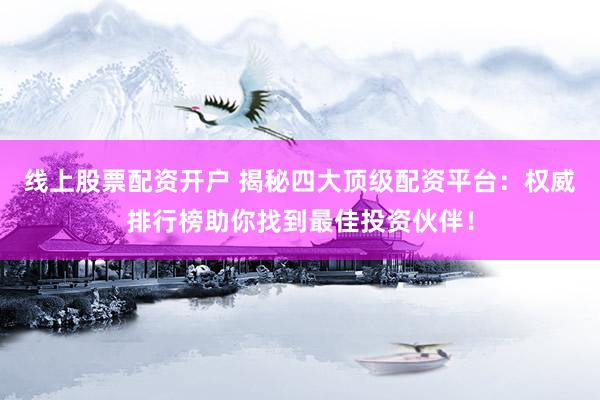线上股票配资开户 揭秘四大顶级配资平台：权威排行榜助你找到最佳投资伙伴！