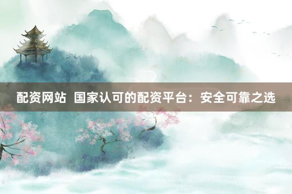 配资网站  国家认可的配资平台：安全可靠之选