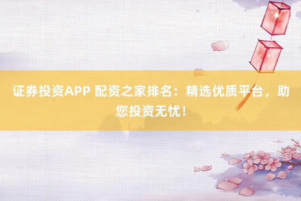 证券投资APP 配资之家排名：精选优质平台，助您投资无忧！