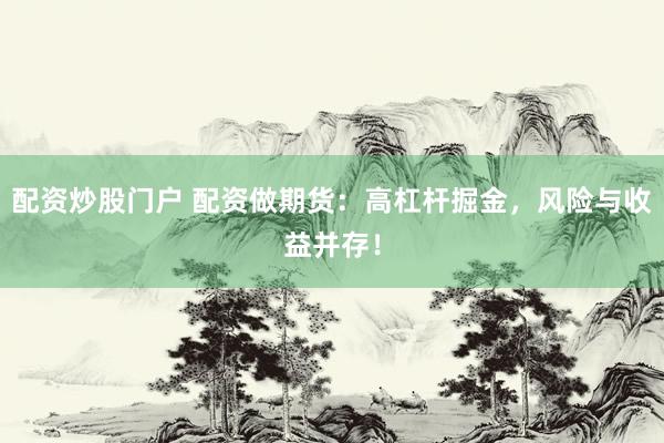 配资炒股门户 配资做期货：高杠杆掘金，风险与收益并存！